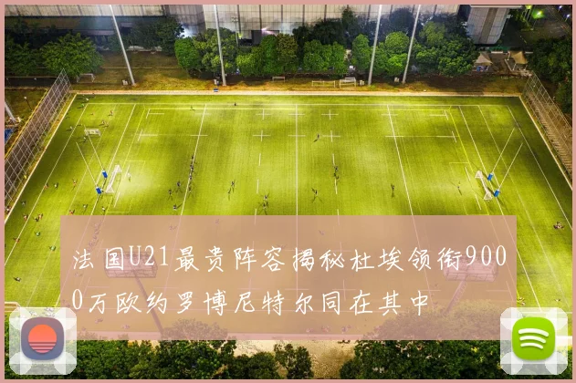 法国U21最贵阵容揭秘杜埃领衔9000万欧约罗博尼特尔同在其中