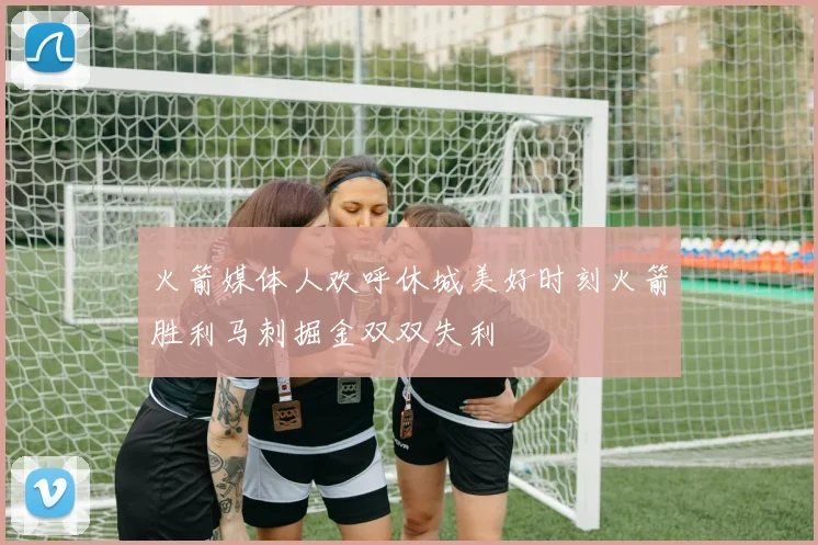 火箭媒体人欢呼休城美好时刻火箭胜利马刺掘金双双失利