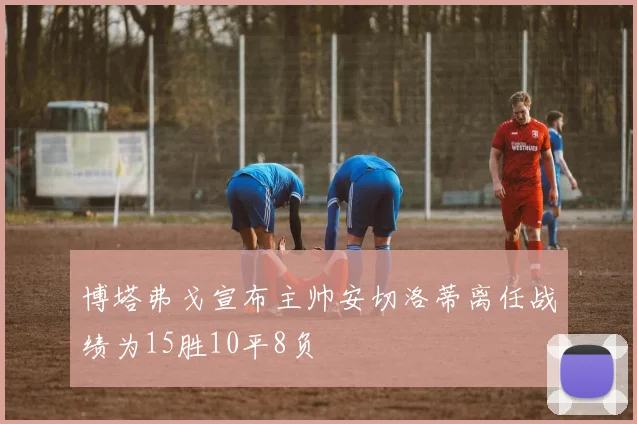 博塔弗戈宣布主帅安切洛蒂离任战绩为15胜10平8负