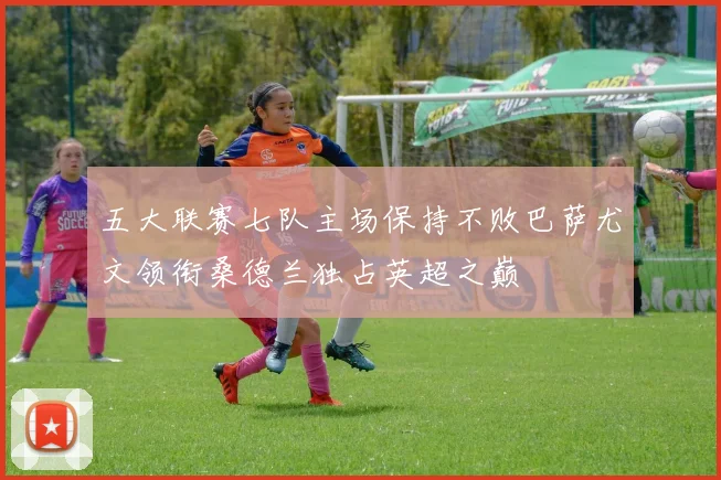 五大联赛七队主场保持不败巴萨尤文领衔桑德兰独占英超之巅