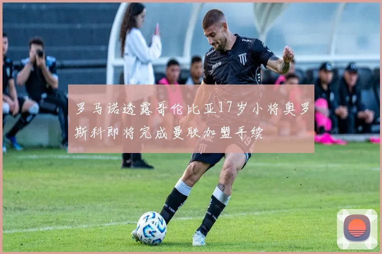 罗马诺透露哥伦比亚17岁小将奥罗斯科即将完成曼联加盟手续