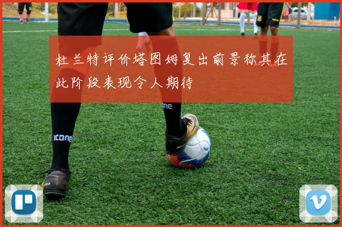 杜兰特评价塔图姆复出前景称其在此阶段表现令人期待