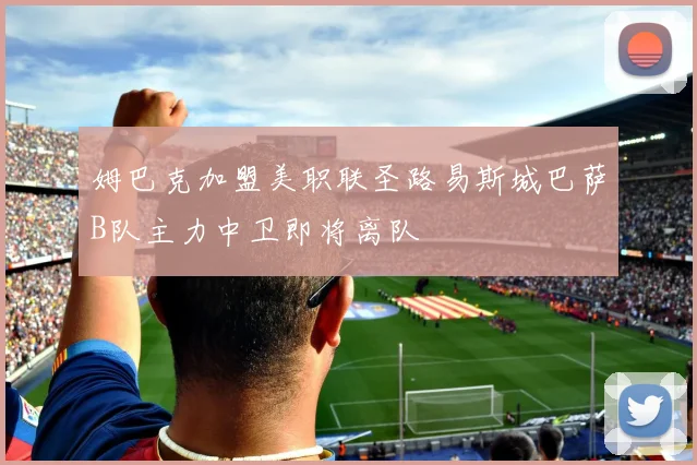 姆巴克加盟美职联圣路易斯城巴萨B队主力中卫即将离队