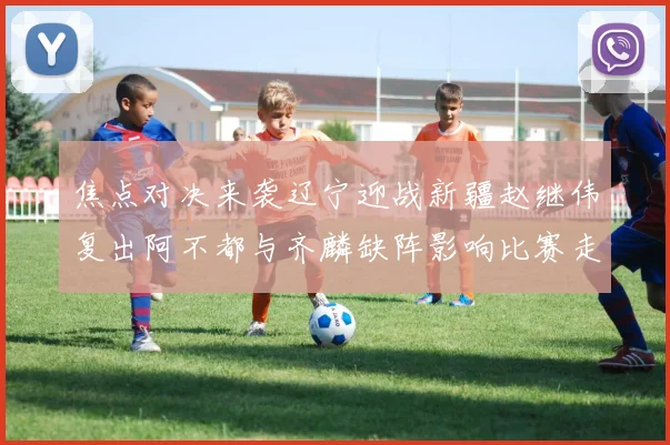 焦点对决来袭辽宁迎战新疆赵继伟复出阿不都与齐麟缺阵影响比赛走势