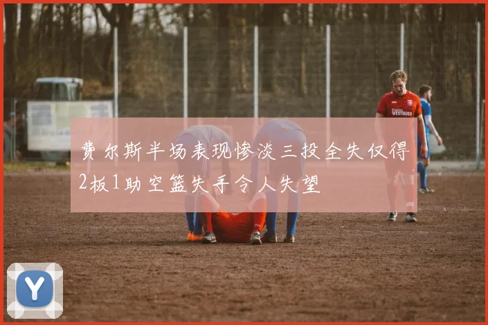 费尔斯半场表现惨淡三投全失仅得2板1助空篮失手令人失望