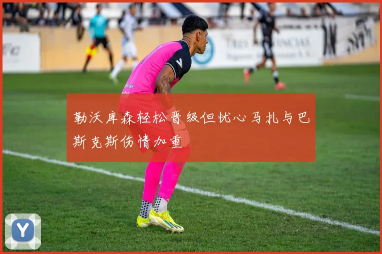 勒沃库森轻松晋级但忧心马扎与巴斯克斯伤情加重