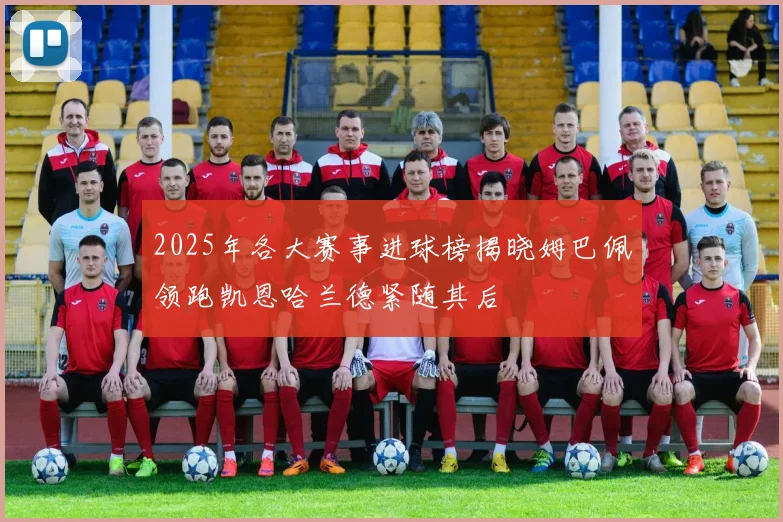 2025年各大赛事进球榜揭晓姆巴佩领跑凯恩哈兰德紧随其后