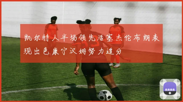 凯尔特人半场领先活塞杰伦布朗表现出色康宁汉姆努力追分