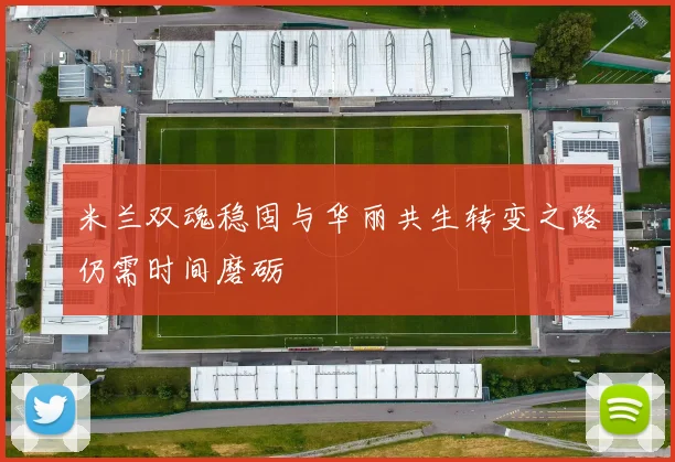 米兰双魂稳固与华丽共生转变之路仍需时间磨砺