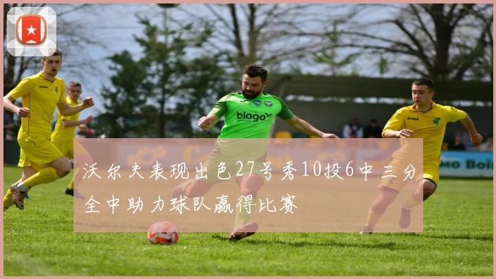 沃尔夫表现出色27号秀10投6中三分全中助力球队赢得比赛