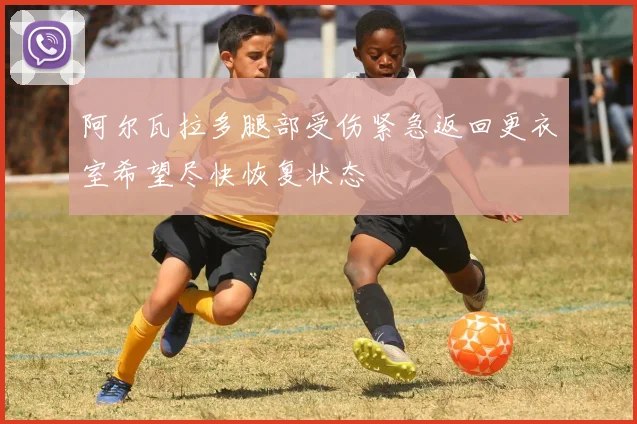 阿尔瓦拉多腿部受伤紧急返回更衣室希望尽快恢复状态