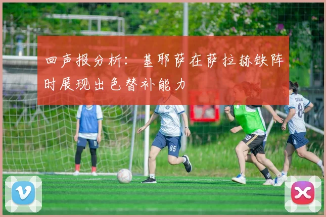 回声报分析：基耶萨在萨拉赫缺阵时展现出色替补能力