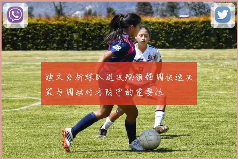 迪文分析球队进攻瓶颈强调快速决策与调动对方防守的重要性