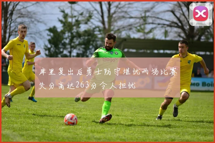 库里复出后勇士防守堪忧两场比赛失分高达263分令人担忧