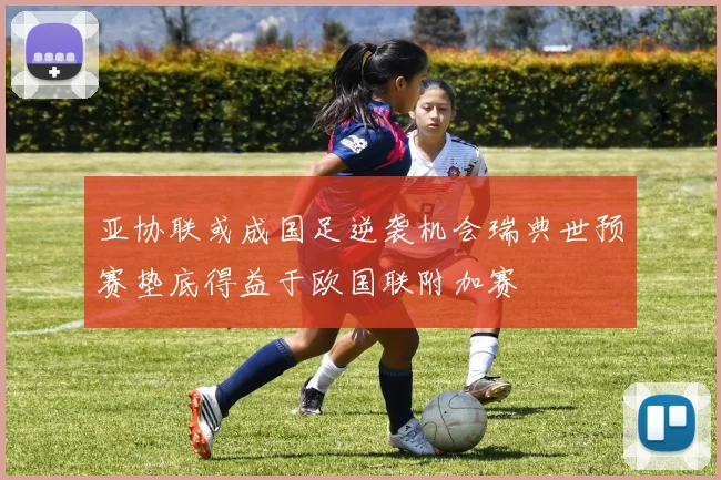 亚协联或成国足逆袭机会瑞典世预赛垫底得益于欧国联附加赛