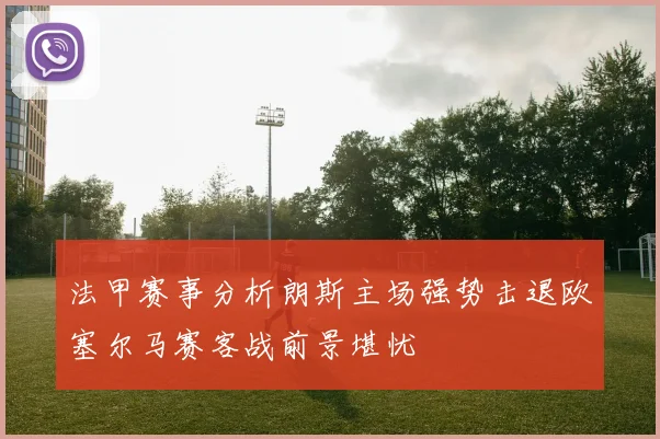 法甲赛事分析朗斯主场强势击退欧塞尔马赛客战前景堪忧