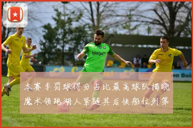 本赛季罚球得分占比最高球队揭晓魔术领跑湖人紧随其后快船位列第四