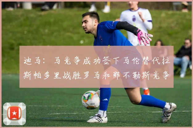 迪马：马竞争成功签下马伦替代拉斯帕多里战胜罗马和那不勒斯竞争