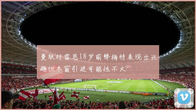 曼联对雷恩18岁前锋梅特表现出兴趣但冬窗引进可能性不大