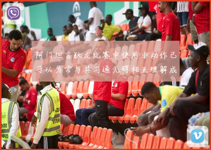 阿门坦言狄龙比赛中使用小动作已习以为常与其沟通无碍相互理解成默契