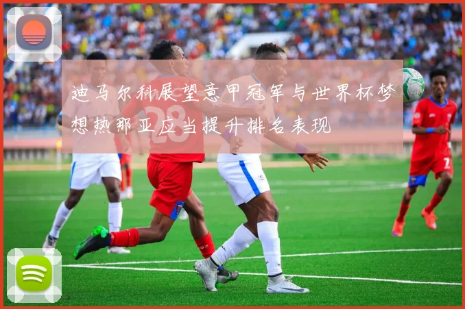 迪马尔科展望意甲冠军与世界杯梦想热那亚应当提升排名表现