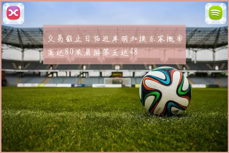 交易截止日临近库明加换东家概率高达80浓眉排第五达48