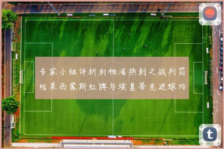 专家小组评析利物浦热刺之战判罚结果西蒙斯红牌与埃基蒂克进球均属合理