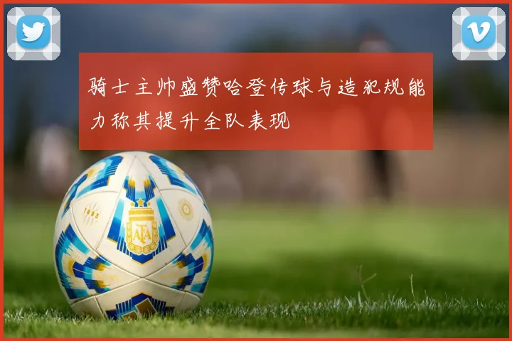 骑士主帅盛赞哈登传球与造犯规能力称其提升全队表现