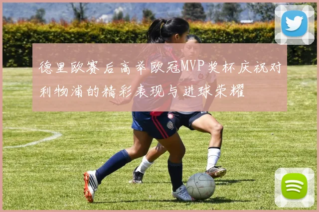 德里欧赛后高举欧冠MVP奖杯庆祝对利物浦的精彩表现与进球荣耀