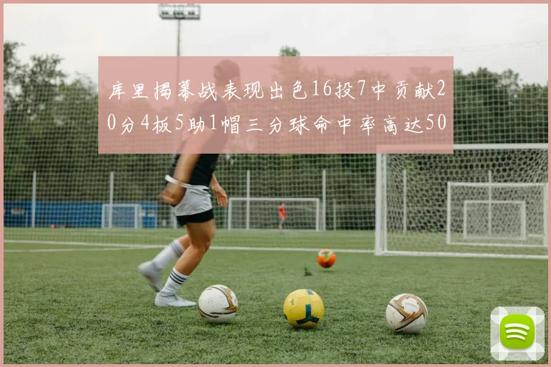 库里揭幕战表现出色16投7中贡献20分4板5助1帽三分球命中率高达50