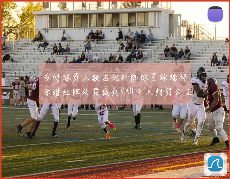 多特球员人数占优科隆球员踩踏拜尔遭红牌处罚裁判VAR介入判罚公正