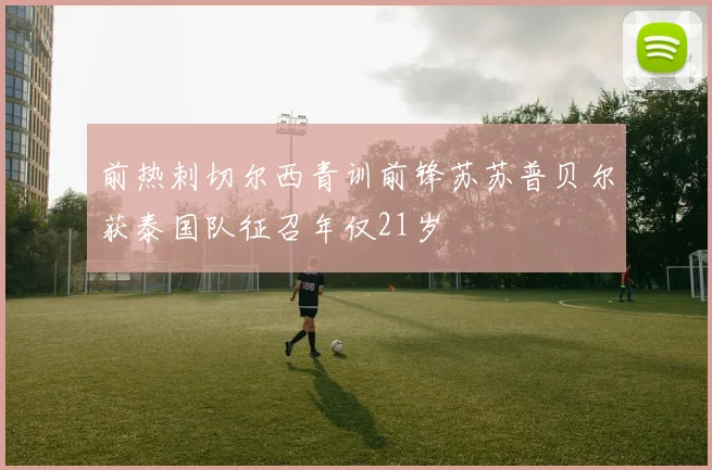 前热刺切尔西青训前锋苏苏普贝尔获泰国队征召年仅21岁