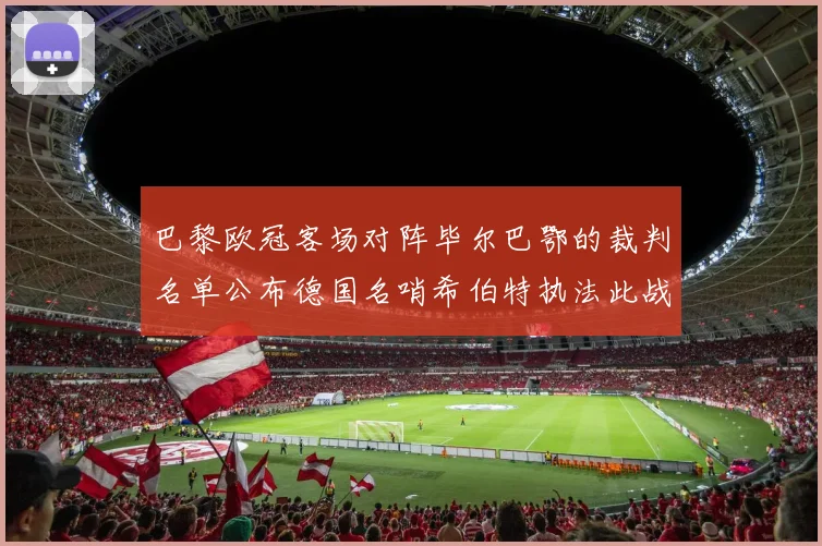 巴黎欧冠客场对阵毕尔巴鄂的裁判名单公布德国名哨希伯特执法此战
