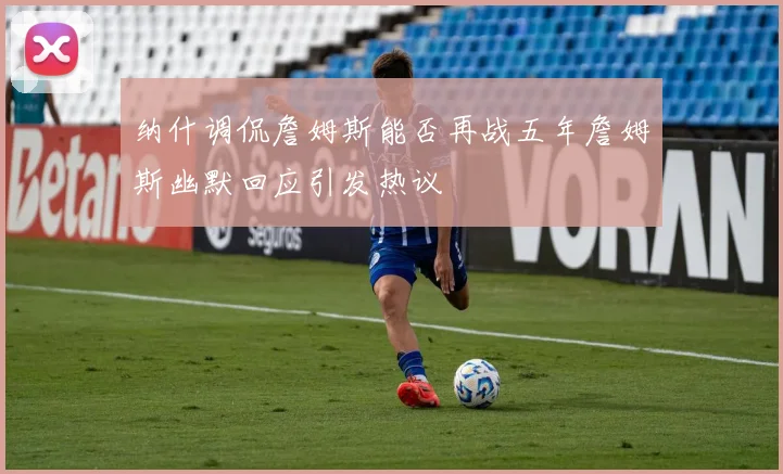纳什调侃詹姆斯能否再战五年詹姆斯幽默回应引发热议