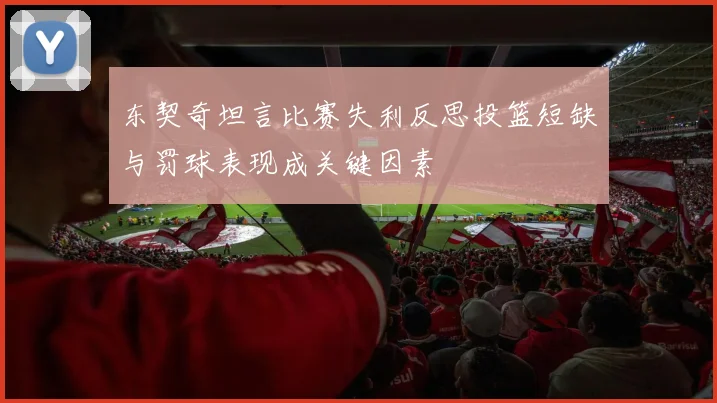 东契奇坦言比赛失利反思投篮短缺与罚球表现成关键因素