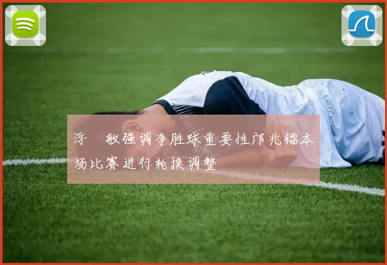 浮嶋敏强调净胜球重要性邝兆镭本场比赛进行轮换调整