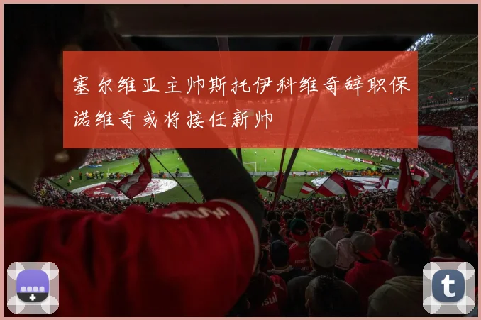 塞尔维亚主帅斯托伊科维奇辞职保诺维奇或将接任新帅