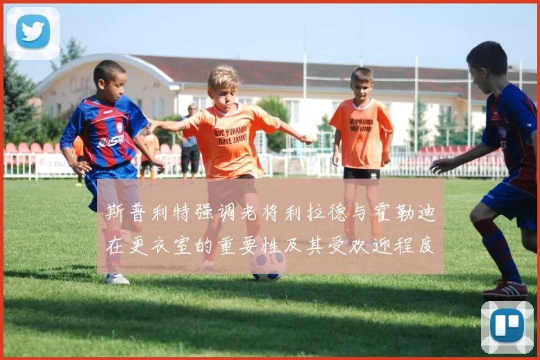 斯普利特强调老将利拉德与霍勒迪在更衣室的重要性及其受欢迎程度