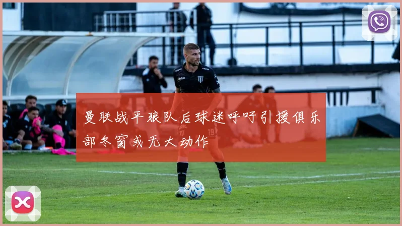 曼联战平狼队后球迷呼吁引援俱乐部冬窗或无大动作