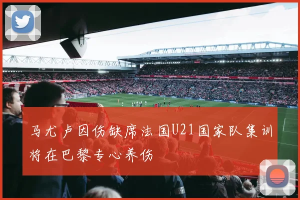 马尤卢因伤缺席法国U21国家队集训将在巴黎专心养伤