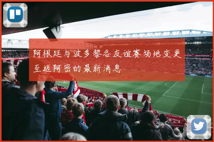 阿根廷与波多黎各友谊赛场地变更至迈阿密的最新消息