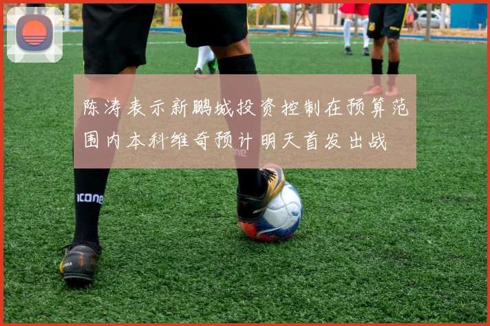 陈涛表示新鹏城投资控制在预算范围内本科维奇预计明天首发出战