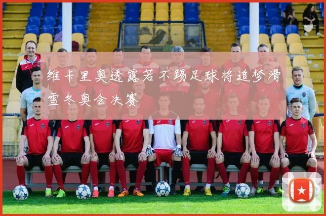 维卡里奥透露若不踢足球将追梦滑雪冬奥会决赛