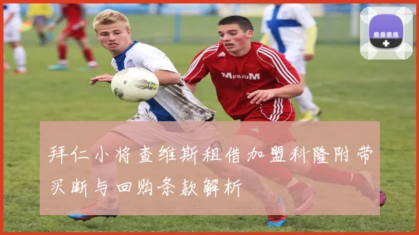 拜仁小将查维斯租借加盟科隆附带买断与回购条款解析