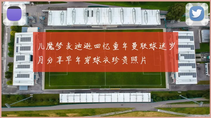 儿魔梦麦迪逊回忆童年曼联球迷岁月分享早年穿球衣珍贵照片