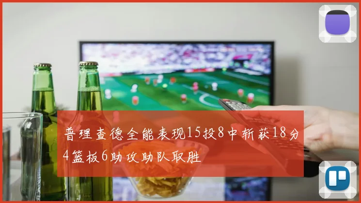 普理查德全能表现15投8中斩获18分4篮板6助攻助队取胜