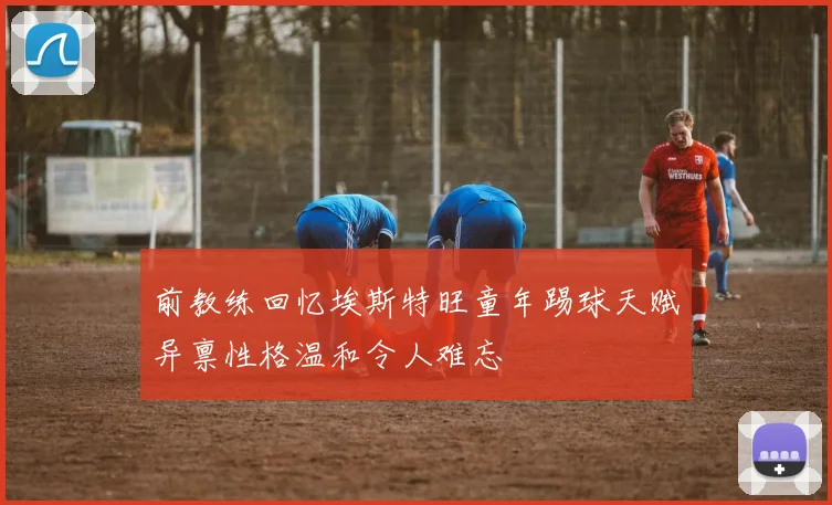 前教练回忆埃斯特旺童年踢球天赋异禀性格温和令人难忘
