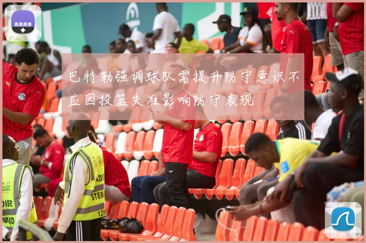 巴特勒强调球队需提升防守意识不应因投篮失准影响防守表现