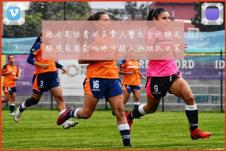 地方足协青训负责人警告全运缺足球项目将影响地方投入和组队决策