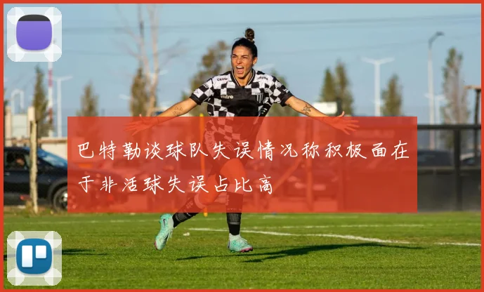 巴特勒谈球队失误情况称积极面在于非活球失误占比高